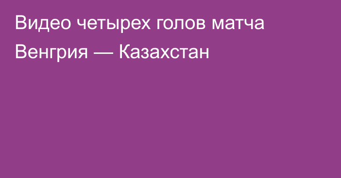 Видео четырех голов матча Венгрия — Казахстан