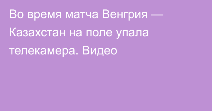 Во время матча Венгрия — Казахстан на поле упала телекамера. Видео