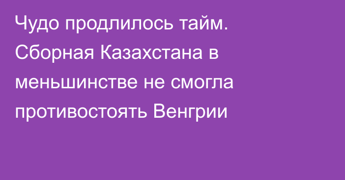 Чудо продлилось тайм. Сборная Казахстана в меньшинстве не смогла противостоять Венгрии