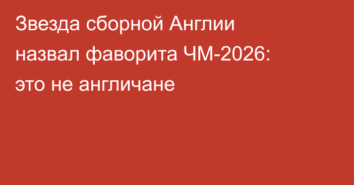 Звезда сборной Англии назвал фаворита ЧМ-2026: это не англичане