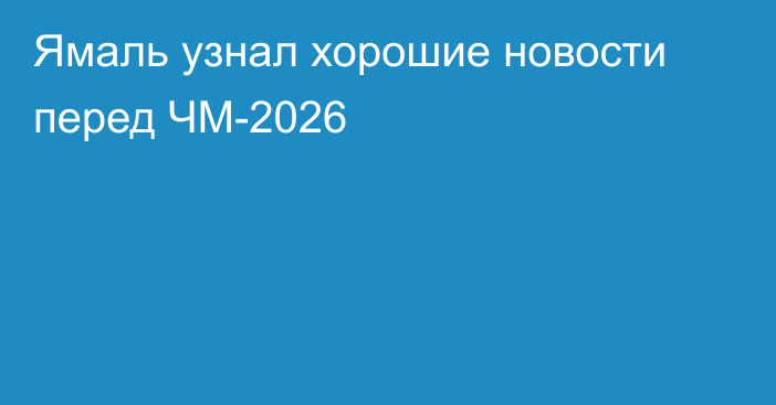 Ямаль узнал хорошие новости перед ЧМ-2026