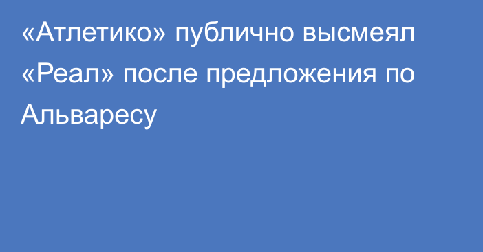 «Атлетико» публично высмеял «Реал» после предложения по Альваресу