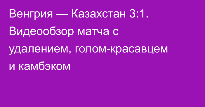 Венгрия — Казахстан 3:1. Видеообзор матча с удалением, голом-красавцем и камбэком