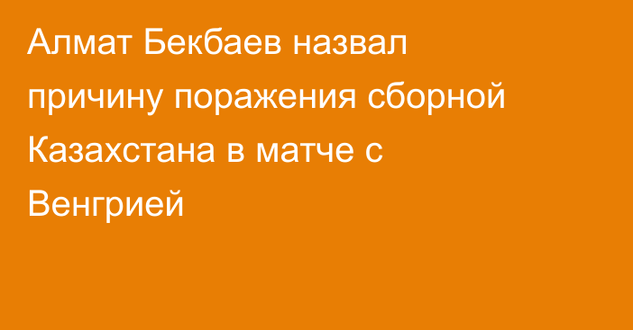 Алмат Бекбаев назвал причину поражения сборной Казахстана в матче с Венгрией