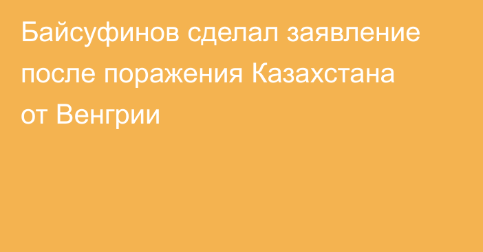 Байсуфинов сделал заявление после поражения Казахстана от Венгрии
