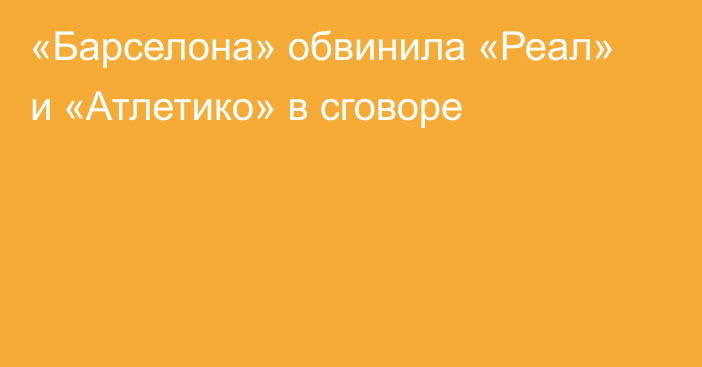 «Барселона» обвинила «Реал» и «Атлетико» в сговоре