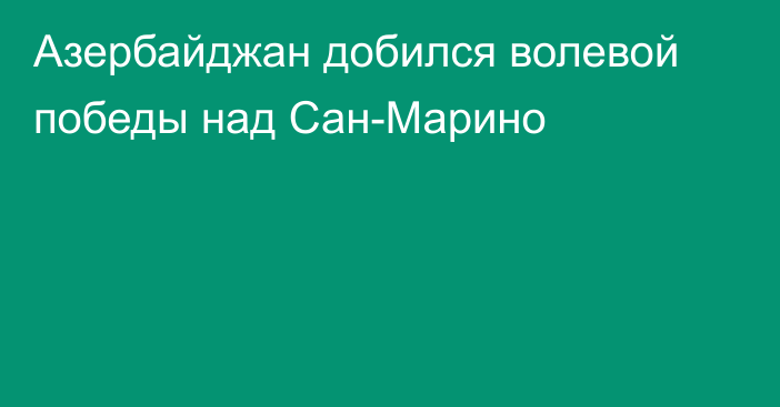 Азербайджан добился волевой победы над Сан-Марино