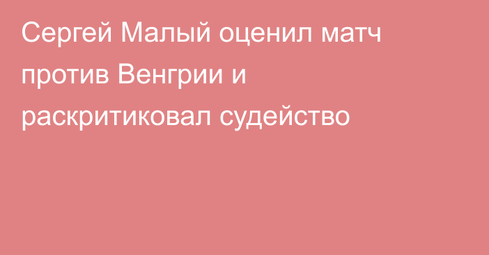 Сергей Малый оценил матч против Венгрии и раскритиковал судейство
