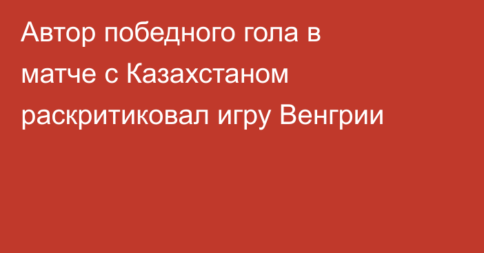 Автор победного гола в матче с Казахстаном раскритиковал игру Венгрии