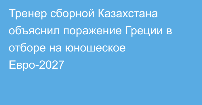 Тренер сборной Казахстана объяснил поражение Греции в отборе на юношеское Евро-2027