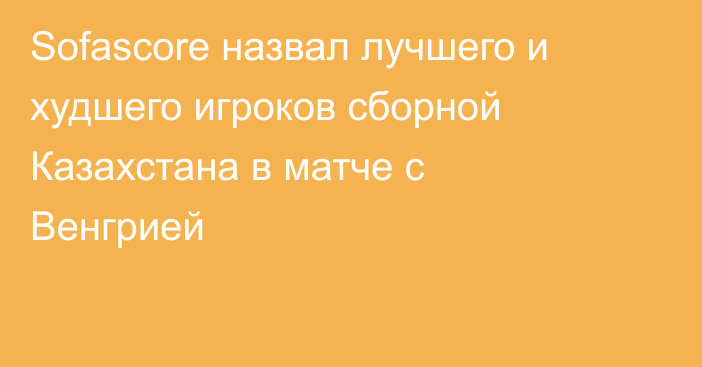 Sofascore назвал лучшего и худшего игроков сборной Казахстана в матче с Венгрией
