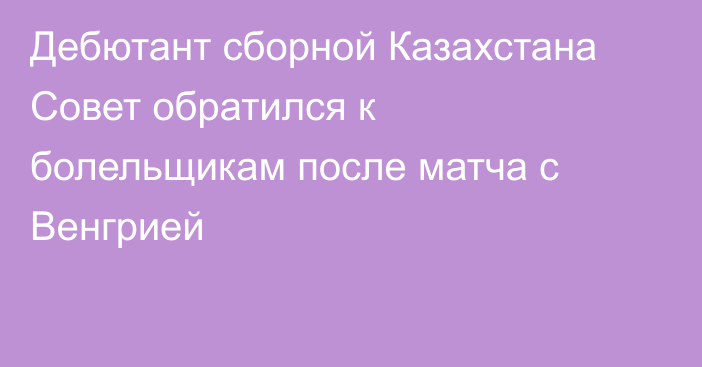 Дебютант сборной Казахстана Совет обратился к болельщикам после матча с Венгрией