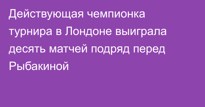 Действующая чемпионка турнира в Лондоне выиграла десять матчей подряд перед Рыбакиной