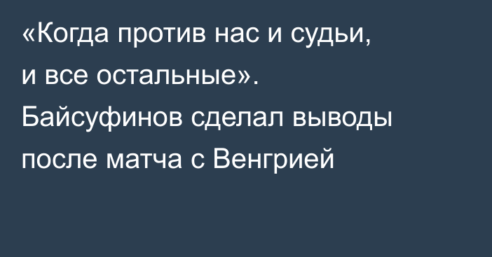 «Когда против нас и судьи, и все остальные». Байсуфинов сделал выводы после матча с Венгрией