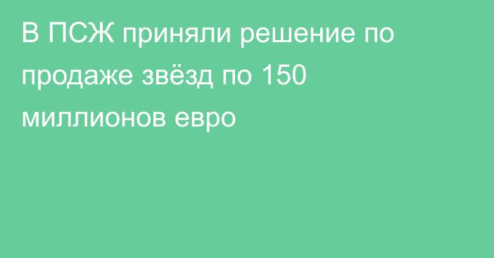 В ПСЖ приняли решение по продаже звёзд по 150 миллионов евро