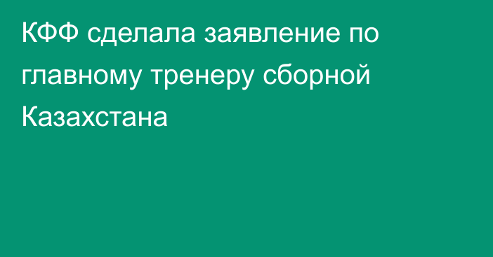 КФФ сделала заявление по главному тренеру сборной Казахстана