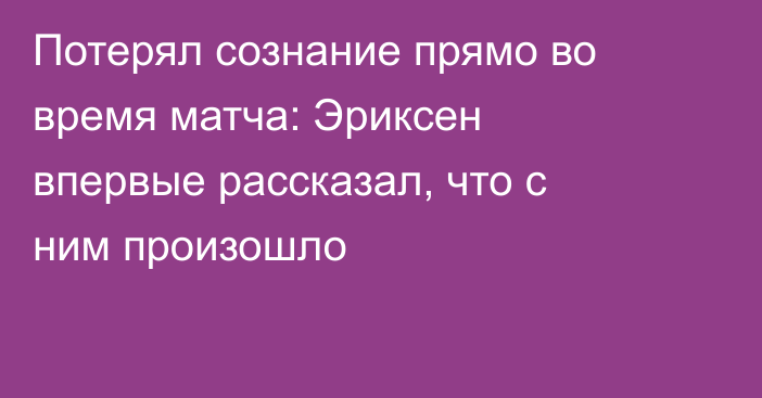 Потерял сознание прямо во время матча: Эриксен впервые рассказал, что с ним произошло