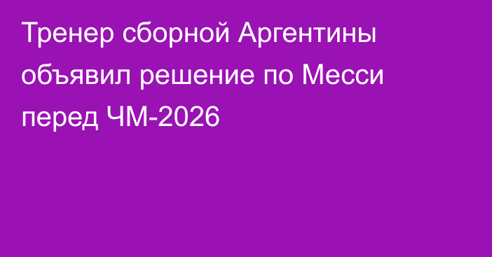 Тренер сборной Аргентины объявил решение по Месси перед ЧМ-2026