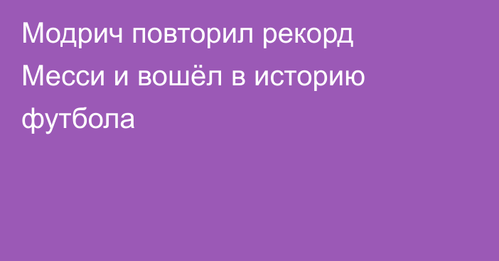 Модрич повторил рекорд Месси и вошёл в историю футбола