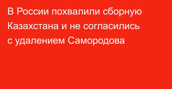 В России похвалили сборную Казахстана и не согласились с удалением Самородова