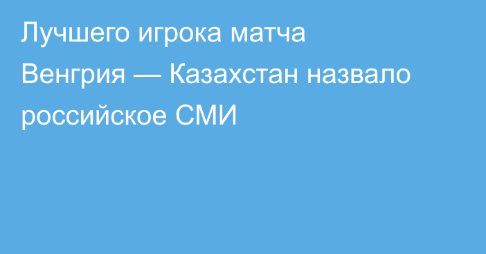 Лучшего игрока матча Венгрия — Казахстан назвало российское СМИ