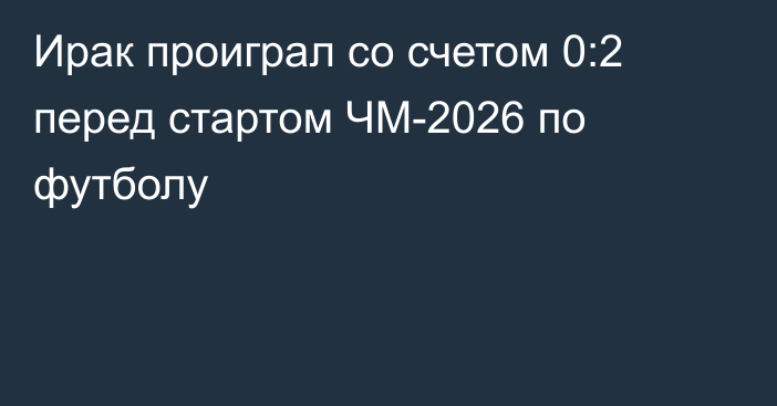 Ирак проиграл со счетом 0:2 перед стартом ЧМ-2026 по футболу
