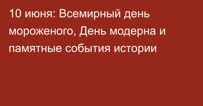 10 июня: Всемирный день мороженого, День модерна и памятные события истории
