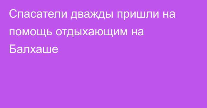 Спасатели дважды пришли на помощь отдыхающим на Балхаше