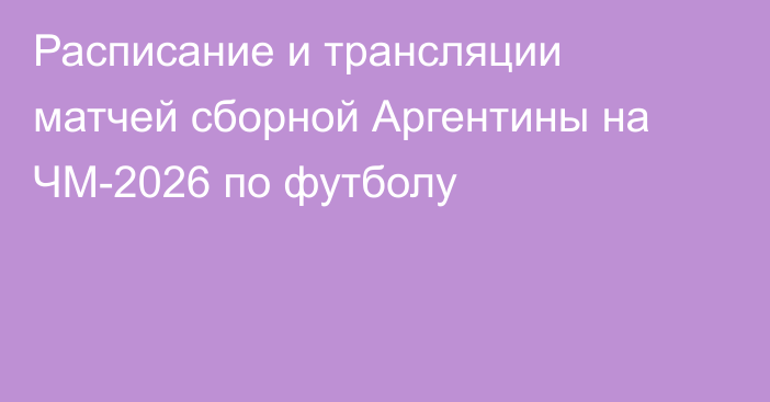Расписание и трансляции матчей сборной Аргентины на ЧМ-2026 по футболу
