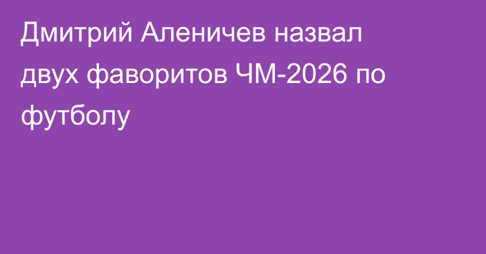 Дмитрий Аленичев назвал двух фаворитов ЧМ-2026 по футболу