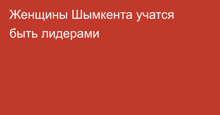Женщины Шымкента учатся быть лидерами
