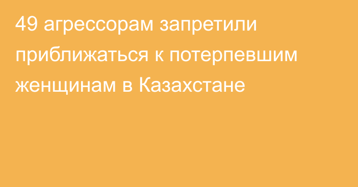 49 агрессорам запретили приближаться к потерпевшим женщинам в Казахстане