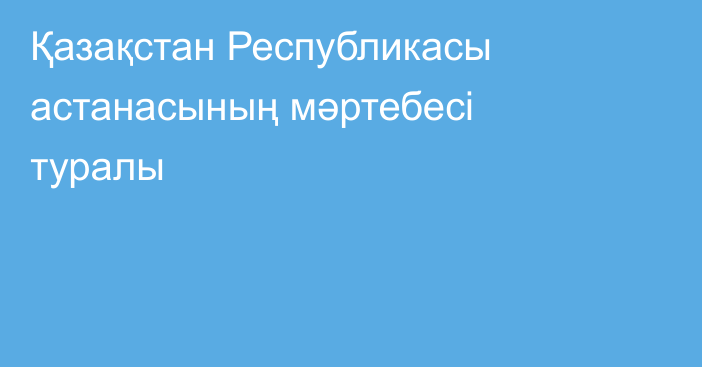 Қазақстан Республикасы астанасының мәртебесі туралы