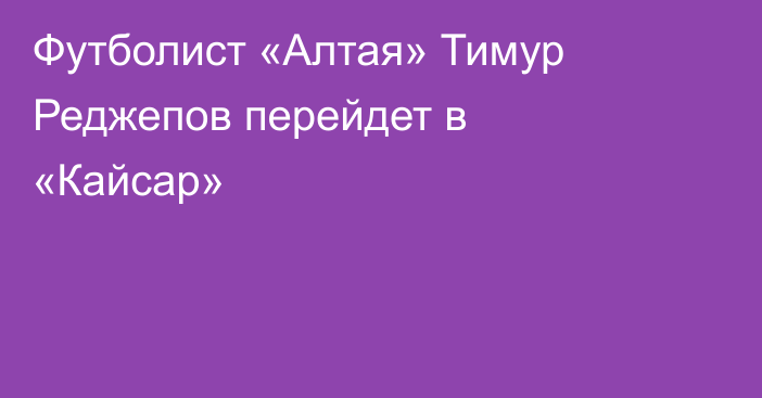 Футболист «Алтая» Тимур Реджепов перейдет в «Кайсар»