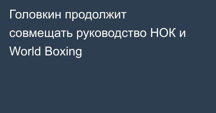Головкин продолжит совмещать руководство НОК и World Boxing