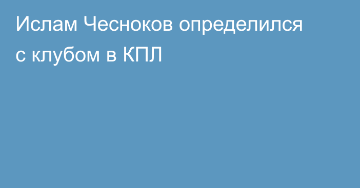 Ислам Чесноков определился с клубом в КПЛ