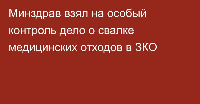 Минздрав взял на особый контроль дело о свалке медицинских отходов в ЗКО