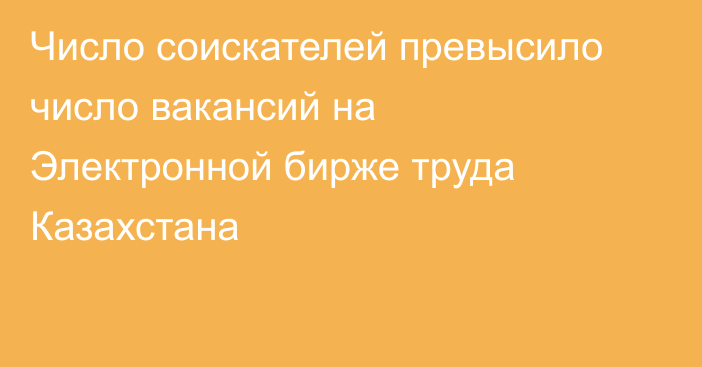 Число соискателей превысило число вакансий на Электронной бирже труда Казахстана