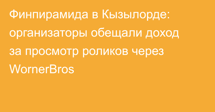 Финпирамида в Кызылорде: организаторы обещали доход за просмотр роликов через WornerBros