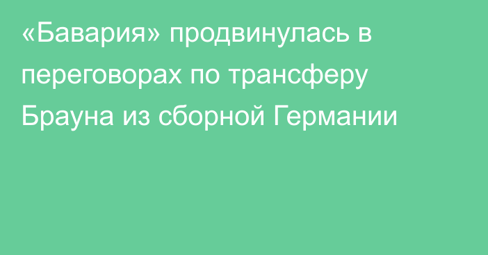 «Бавария» продвинулась в переговорах по трансферу Брауна из сборной Германии