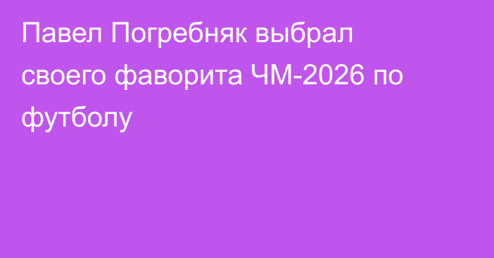 Павел Погребняк выбрал своего фаворита ЧМ-2026 по футболу
