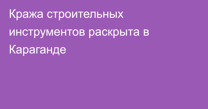 Кража строительных инструментов раскрыта в Караганде
