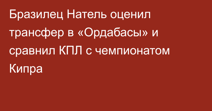 Бразилец Натель оценил трансфер в «Ордабасы» и сравнил КПЛ с чемпионатом Кипра