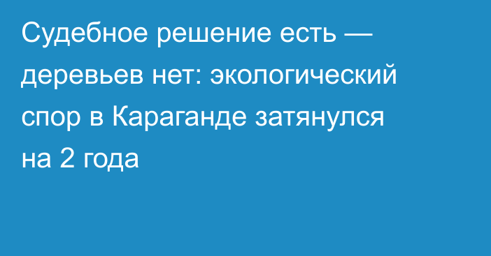 Судебное решение есть —  деревьев нет: экологический спор в Караганде затянулся на 2 года