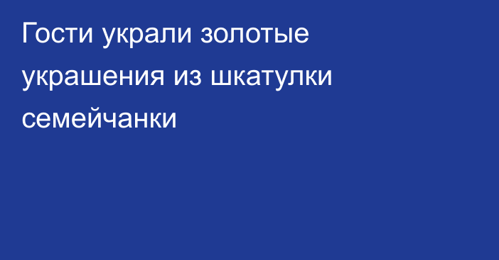 Гости украли золотые украшения из шкатулки семейчанки