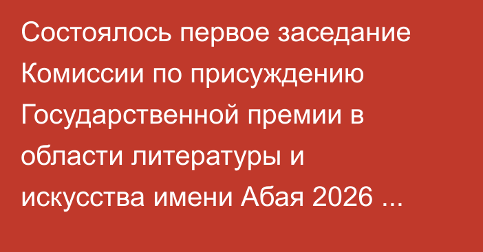 Состоялось первое заседание Комиссии по присуждению Государственной премии в области литературы и искусства имени Абая 2026 года