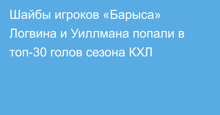 Шайбы игроков «Барыса» Логвина и Уиллмана попали в топ-30 голов сезона КХЛ