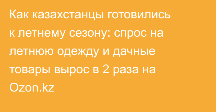Как казахстанцы готовились к летнему сезону: спрос на летнюю одежду и дачные товары вырос в 2 раза на Ozon.kz
