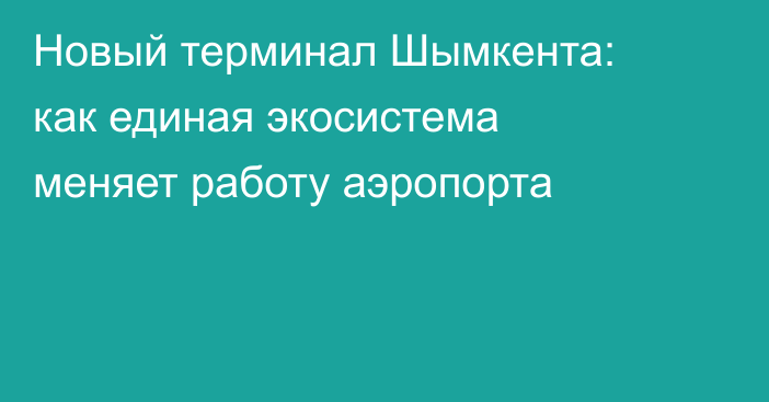 Новый терминал Шымкента: как единая экосистема меняет работу аэропорта