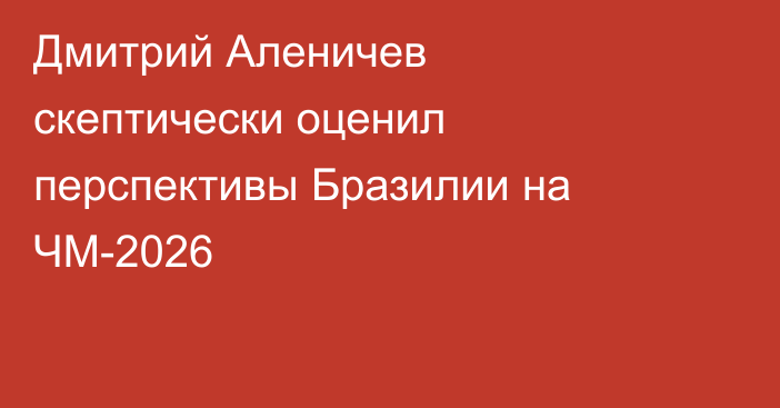 Дмитрий Аленичев скептически оценил перспективы Бразилии на ЧМ-2026